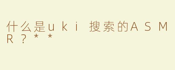 什么是uki搜索的ASMR？**
