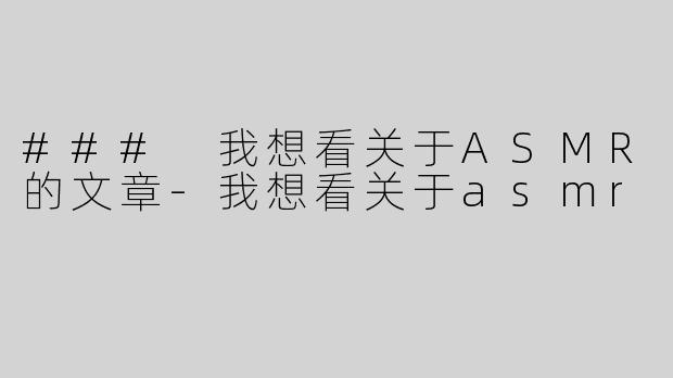 ### 我想看关于ASMR的文章-我想看关于asmr