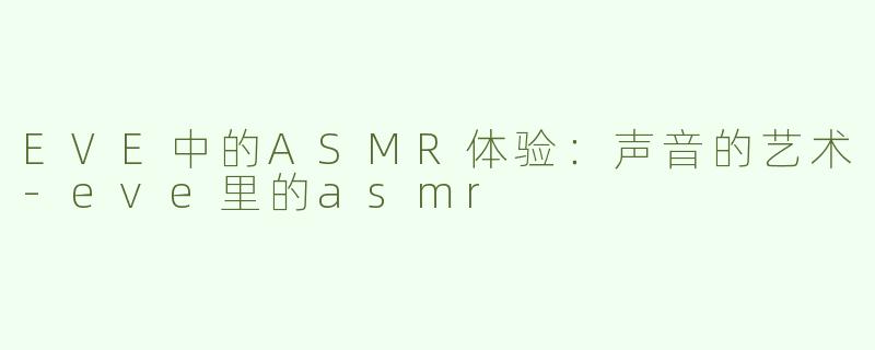 EVE中的ASMR体验：声音的艺术-eve里的asmr