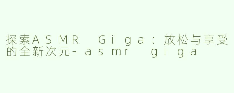 探索ASMR Giga：放松与享受的全新次元-asmr giga