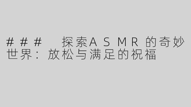### 探索ASMR的奇妙世界：放松与满足的祝福