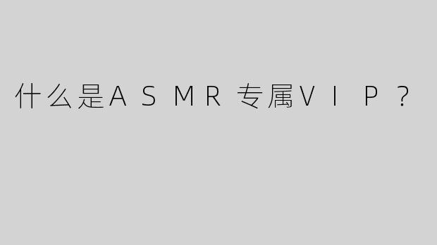 什么是ASMR专属VIP？ 