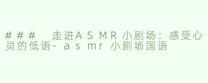 ### 走进ASMR小剧场：感受心灵的低语