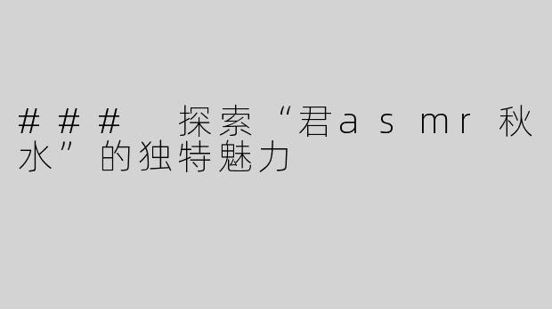 ### 探索“君asmr秋水”的独特魅力
