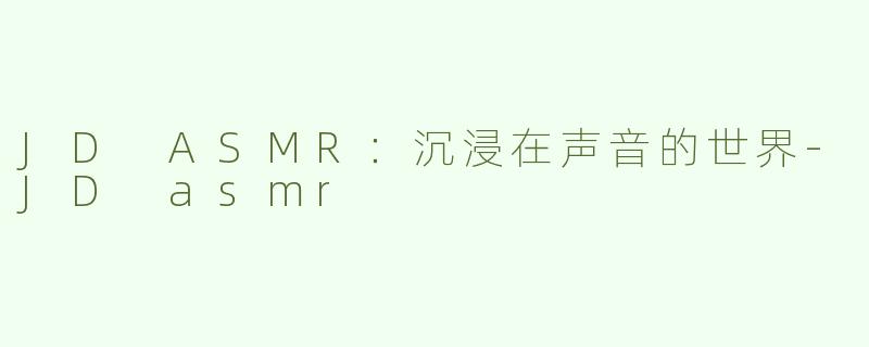 JD ASMR：沉浸在声音的世界-JD asmr