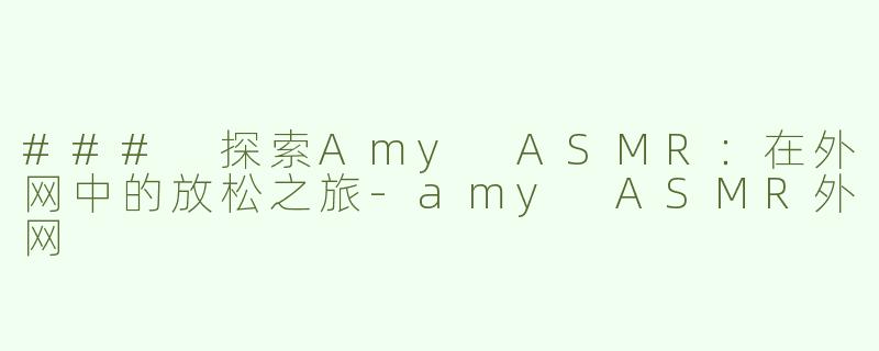 ### 探索Amy ASMR：在外网中的放松之旅-amy ASMR外网