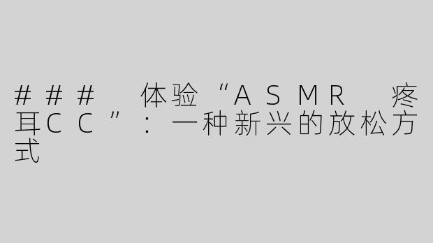 ### 体验“ASMR 疼耳CC”：一种新兴的放松方式