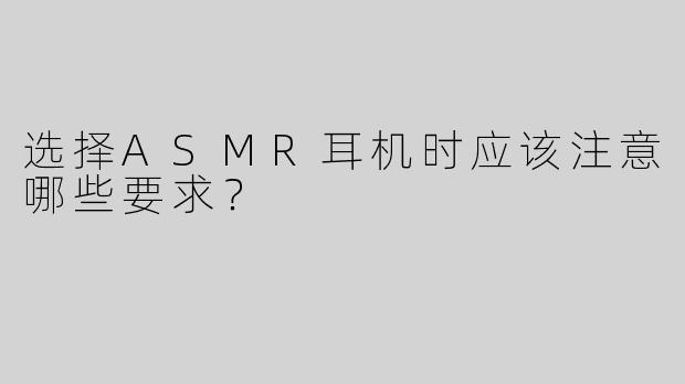 选择ASMR耳机时应该注意哪些要求？