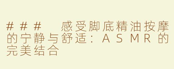 ### 感受脚底精油按摩的宁静与舒适：ASMR的完美结合
