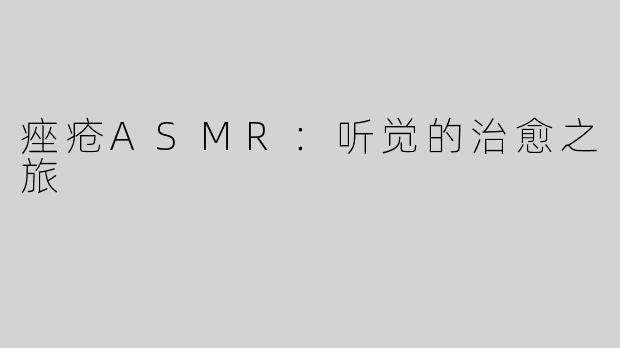痤疮ASMR：听觉的治愈之旅