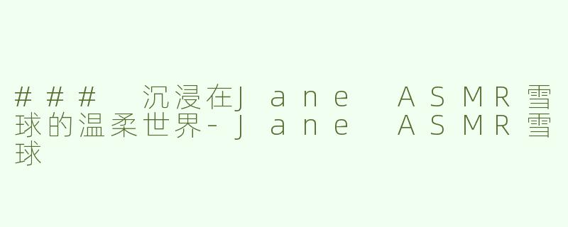### 沉浸在Jane ASMR雪球的温柔世界-Jane ASMR雪球