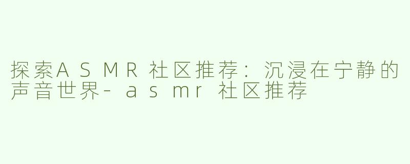 探索ASMR社区推荐：沉浸在宁静的声音世界