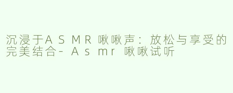 沉浸于ASMR啾啾声：放松与享受的完美结合-Asmr啾啾试听