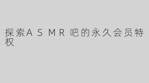 探索ASMR吧的永久会员特权