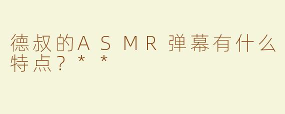 德叔的ASMR弹幕有什么特点？**