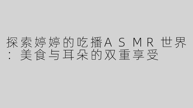 探索婷婷的吃播ASMR世界：美食与耳朵的双重享受