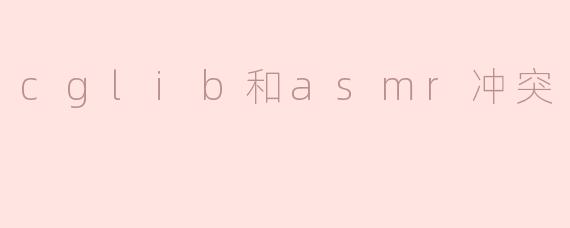 在使用CGLIB和ASM时，为什么会出现冲突，如何解决这个问题？****