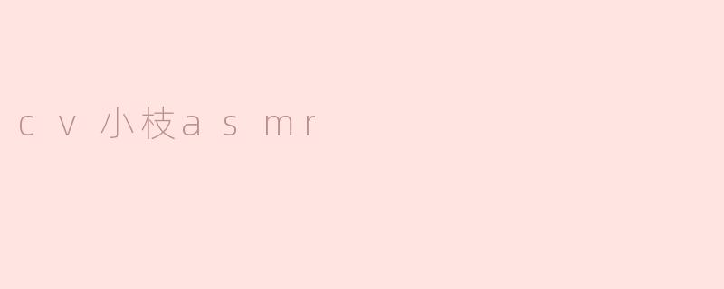 什么是CV小枝ASMR？****