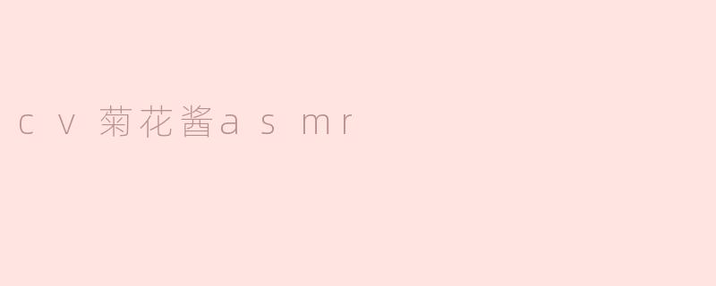 什么是cv菊花酱asmr，它有什么特点？