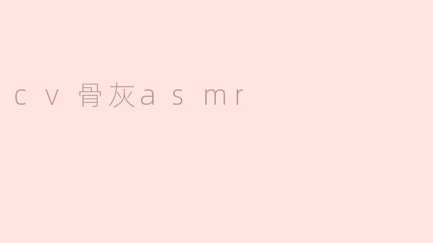 什么是CV骨灰ASMR，它有什么特别之处？