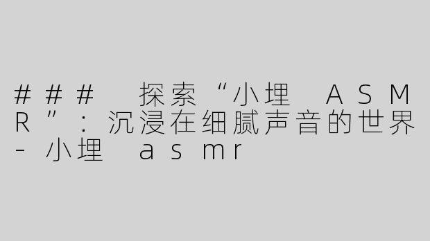 ### 探索“小埋 ASMR”：沉浸在细腻声音的世界-小埋 asmr