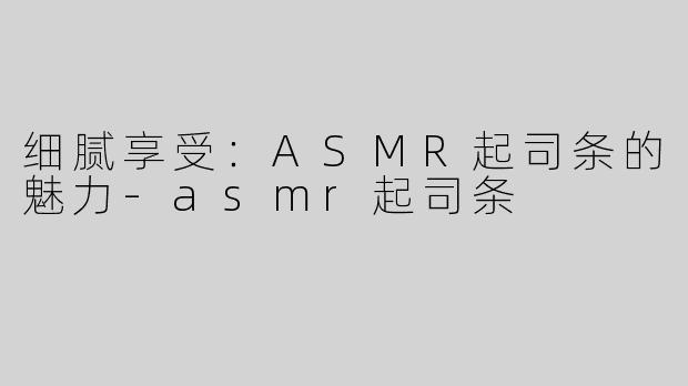 细腻享受：ASMR起司条的魅力