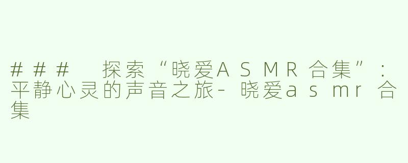 ### 探索“晓爱ASMR合集”：平静心灵的声音之旅-晓爱asmr合集