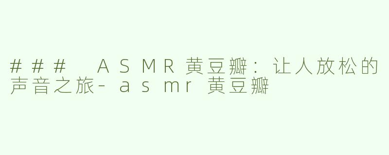 ### ASMR黄豆瓣：让人放松的声音之旅-asmr黄豆瓣
