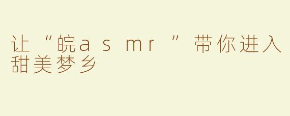 让“皖asmr”带你进入甜美梦乡