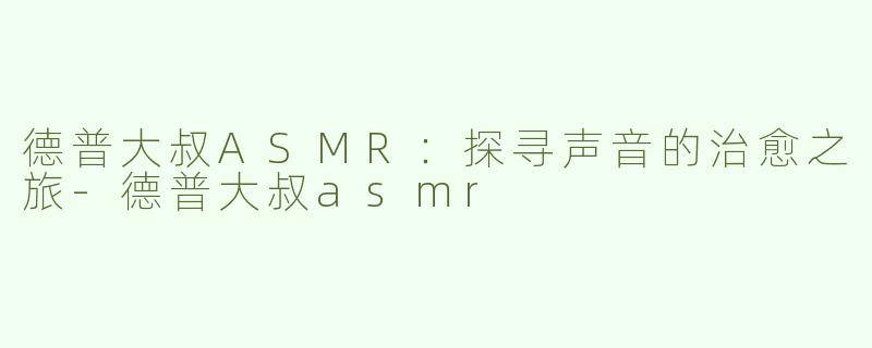 德普大叔ASMR：探寻声音的治愈之旅