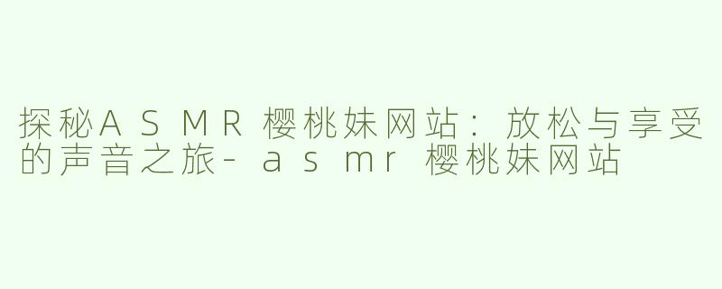 探秘ASMR樱桃妹网站：放松与享受的声音之旅-asmr樱桃妹网站