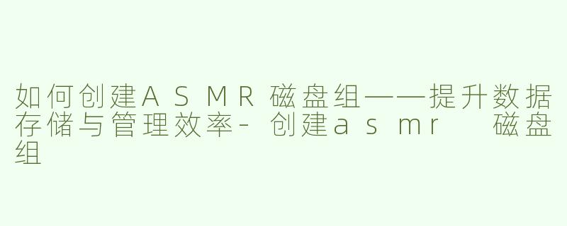 如何创建ASMR磁盘组——提升数据存储与管理效率