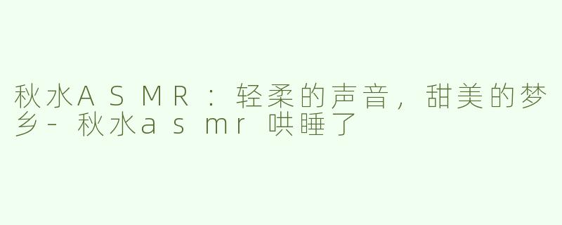 秋水ASMR：轻柔的声音，甜美的梦乡-秋水asmr哄睡了