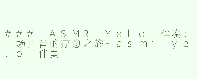 ### ASMR Yelo 伴奏：一场声音的疗愈之旅-asmr yelo 伴奏