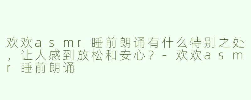 欢欢asmr睡前朗诵有什么特别之处，让人感到放松和安心？