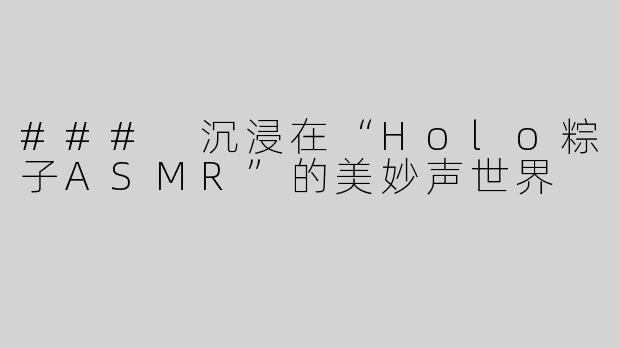 ### 沉浸在“Holo粽子ASMR”的美妙声世界
