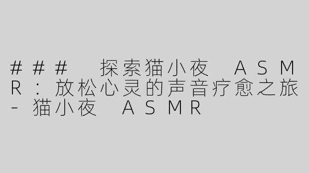### 探索猫小夜 ASMR：放松心灵的声音疗愈之旅-猫小夜 ASMR