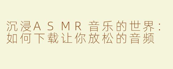 沉浸ASMR音乐的世界：如何下载让你放松的音频