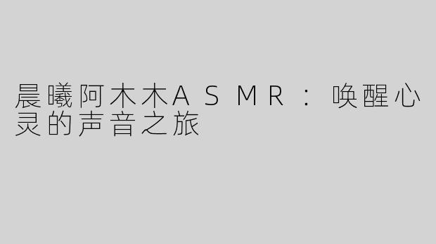晨曦阿木木ASMR：唤醒心灵的声音之旅