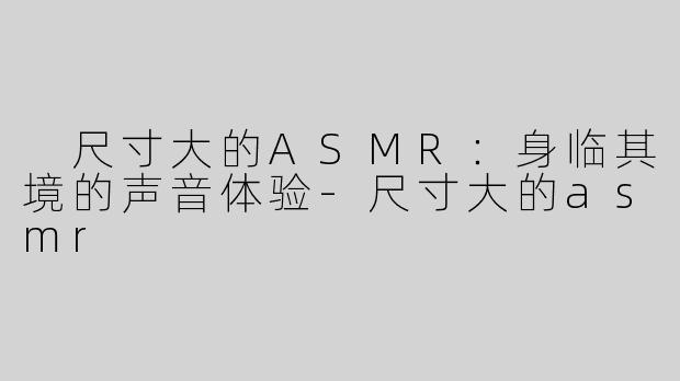  尺寸大的ASMR：身临其境的声音体验