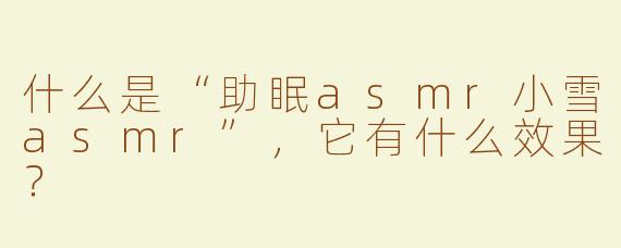 什么是“助眠asmr小雪asmr”，它有什么效果？