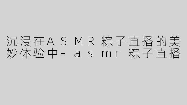 沉浸在ASMR粽子直播的美妙体验中