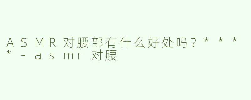 ASMR对腰部有什么好处吗？****