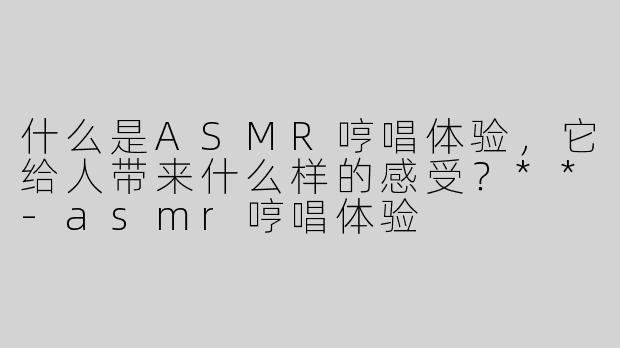 什么是ASMR哼唱体验，它给人带来什么样的感受？**