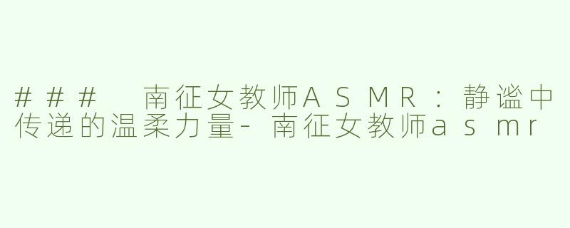 ### 南征女教师ASMR：静谧中传递的温柔力量