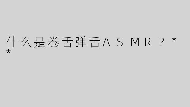 什么是卷舌弹舌ASMR？**