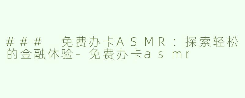### 免费办卡ASMR：探索轻松的金融体验-免费办卡asmr