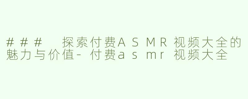 ### 探索付费ASMR视频大全的魅力与价值-付费asmr视频大全
