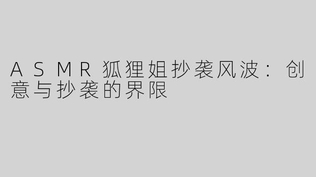 ASMR狐狸姐抄袭风波：创意与抄袭的界限