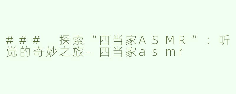 ### 探索“四当家ASMR”：听觉的奇妙之旅-四当家asmr